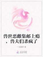 兽世恶雌集邮上瘾，兽夫们杀疯了